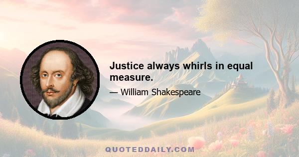 Justice always whirls in equal measure.