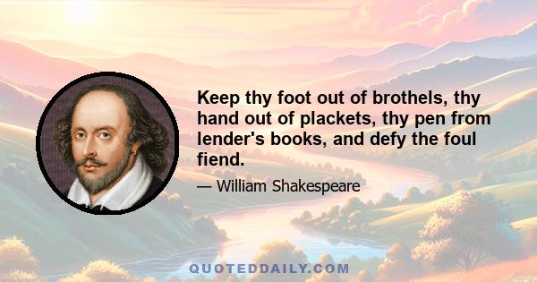 Keep thy foot out of brothels, thy hand out of plackets, thy pen from lender's books, and defy the foul fiend.