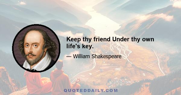 Keep thy friend Under thy own life's key.