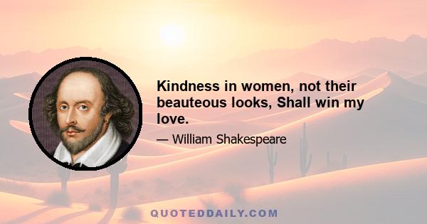 Kindness in women, not their beauteous looks, Shall win my love.