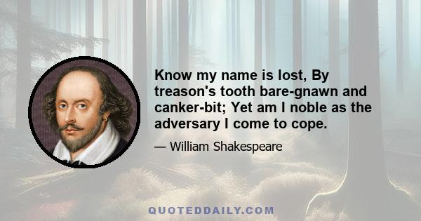 Know my name is lost, By treason's tooth bare-gnawn and canker-bit; Yet am I noble as the adversary I come to cope.