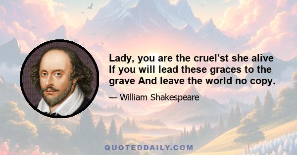 Lady, you are the cruel'st she alive If you will lead these graces to the grave And leave the world no copy.