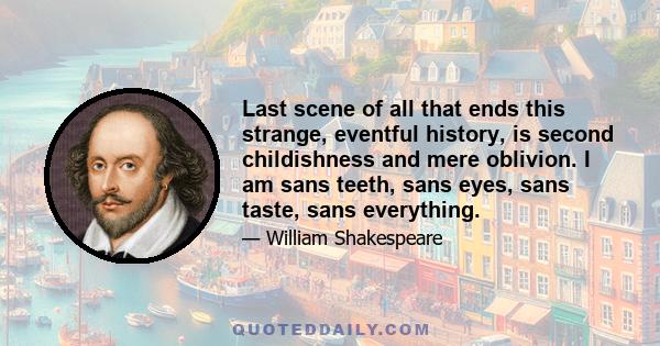 Last scene of all that ends this strange, eventful history, is second childishness and mere oblivion. I am sans teeth, sans eyes, sans taste, sans everything.