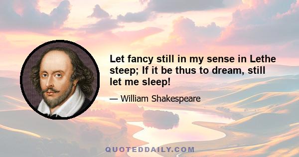 Let fancy still in my sense in Lethe steep; If it be thus to dream, still let me sleep!