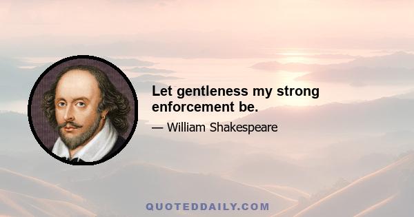 Let gentleness my strong enforcement be.