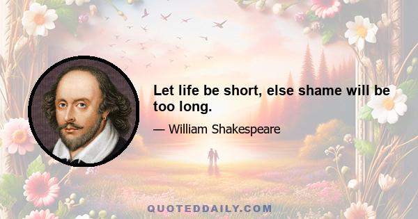 Let life be short, else shame will be too long.