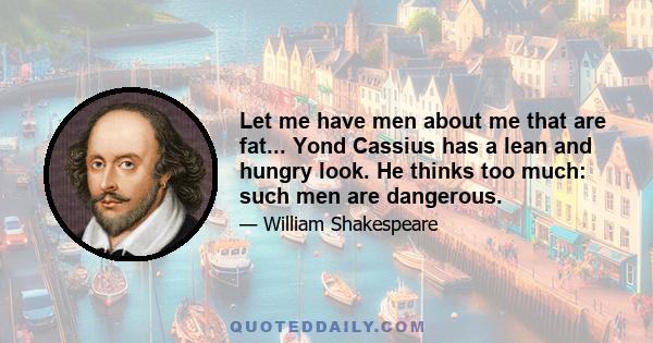 Let me have men about me that are fat... Yond Cassius has a lean and hungry look. He thinks too much: such men are dangerous.