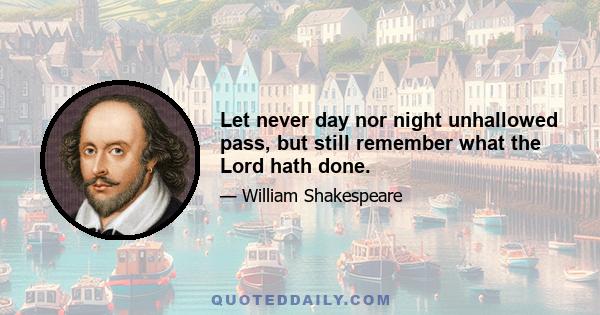 Let never day nor night unhallowed pass, but still remember what the Lord hath done.