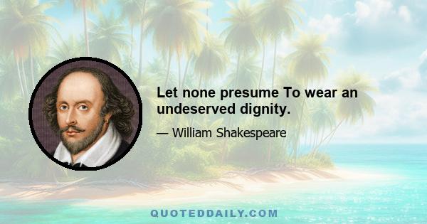 Let none presume To wear an undeserved dignity.