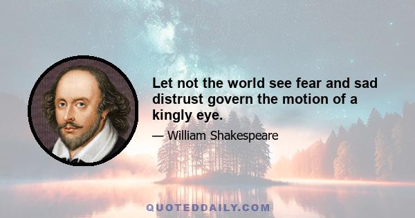 Let not the world see fear and sad distrust govern the motion of a kingly eye.