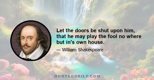 Let the doors be shut upon him, that he may play the fool no where but in's own house.