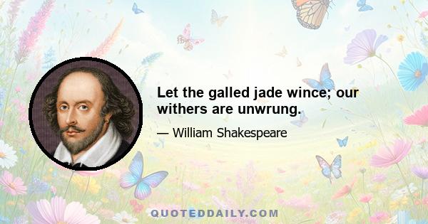 Let the galled jade wince; our withers are unwrung.