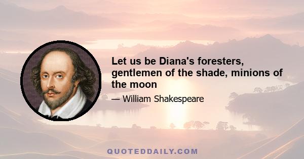 Let us be Diana's foresters, gentlemen of the shade, minions of the moon