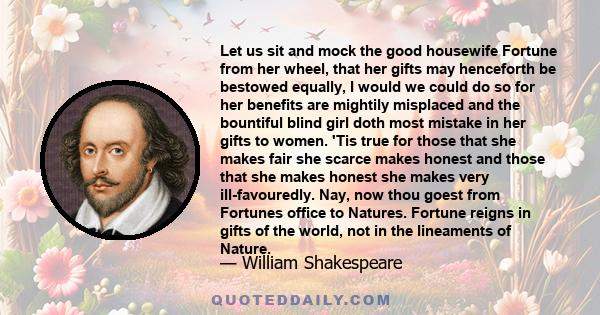 Let us sit and mock the good housewife Fortune from her wheel, that her gifts may henceforth be bestowed equally, I would we could do so for her benefits are mightily misplaced and the bountiful blind girl doth most