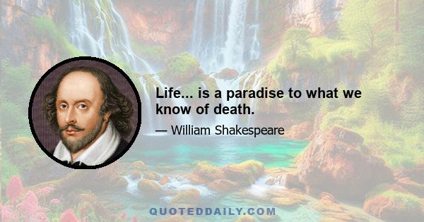 Life... is a paradise to what we know of death.