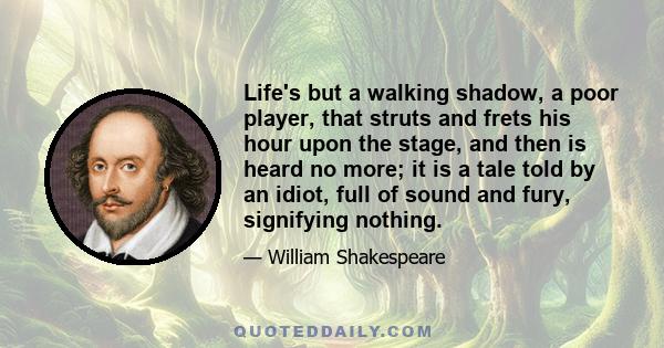 Life's but a walking shadow, a poor player, that struts and frets his hour upon the stage, and then is heard no more; it is a tale told by an idiot, full of sound and fury, signifying nothing.