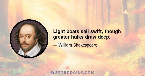 Light boats sail swift, though greater hulks draw deep.