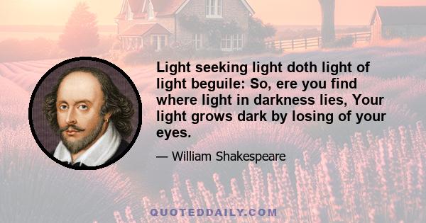 Light seeking light doth light of light beguile: So, ere you find where light in darkness lies, Your light grows dark by losing of your eyes.