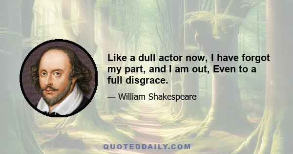 Like a dull actor now, I have forgot my part, and I am out, Even to a full disgrace.