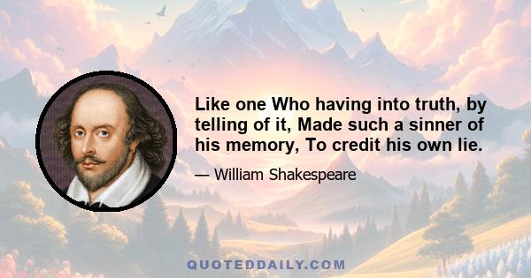 Like one Who having into truth, by telling of it, Made such a sinner of his memory, To credit his own lie.