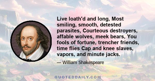 Live loath'd and long, Most smiling, smooth, detested parasites, Courteous destroyers, affable wolves, meek bears, You fools of fortune, trencher friends, time flies Cap and knee slaves, vapors, and minute jacks.