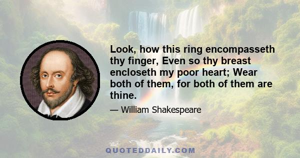 Look, how this ring encompasseth thy finger, Even so thy breast encloseth my poor heart; Wear both of them, for both of them are thine.