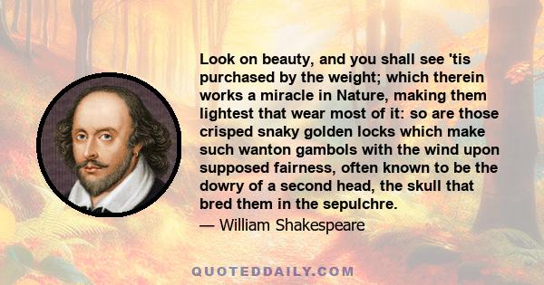 Look on beauty, and you shall see 'tis purchased by the weight; which therein works a miracle in Nature, making them lightest that wear most of it: so are those crisped snaky golden locks which make such wanton gambols