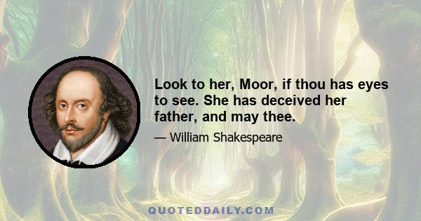 Look to her, Moor, if thou has eyes to see. She has deceived her father, and may thee.