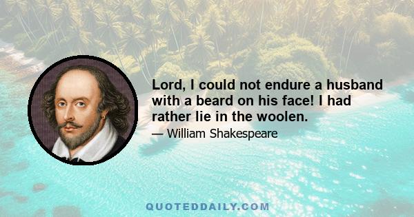 Lord, I could not endure a husband with a beard on his face! I had rather lie in the woolen.