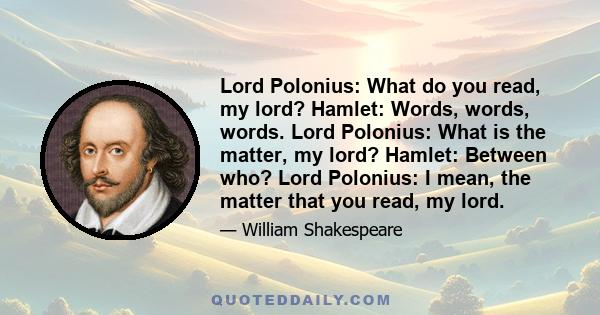 Lord Polonius: What do you read, my lord? Hamlet: Words, words, words. Lord Polonius: What is the matter, my lord? Hamlet: Between who? Lord Polonius: I mean, the matter that you read, my lord.