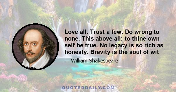 Love all. Trust a few. Do wrong to none. This above all: to thine own self be true. No legacy is so rich as honesty. Brevity is the soul of wit