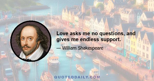 Love asks me no questions, and gives me endless support.