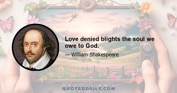 Love denied blights the soul we owe to God.