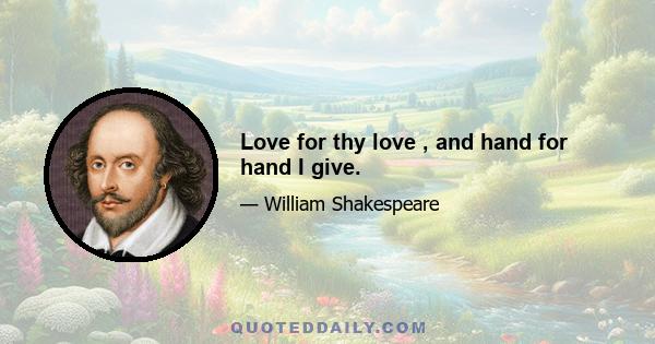 Love for thy love , and hand for hand I give.