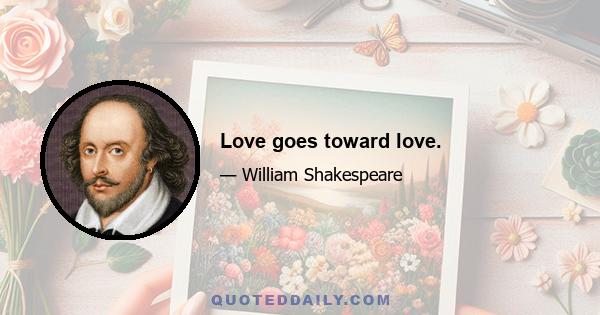 Love goes toward love.