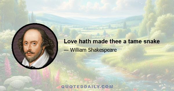 Love hath made thee a tame snake