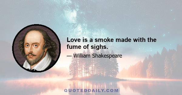 Love is a smoke made with the fume of sighs.