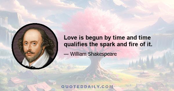 Love is begun by time and time qualifies the spark and fire of it.