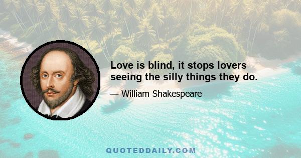 Love is blind, it stops lovers seeing the silly things they do.