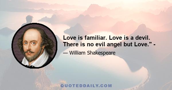 Love is familiar. Love is a devil. There is no evil angel but Love. -