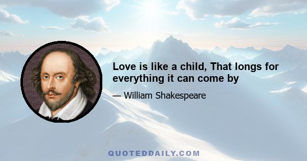 Love is like a child, That longs for everything it can come by