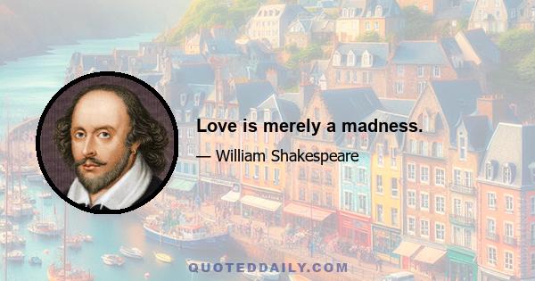 Love is merely a madness.