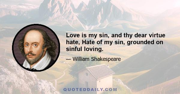 Love is my sin, and thy dear virtue hate, Hate of my sin, grounded on sinful loving.