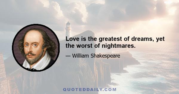 Love is the greatest of dreams, yet the worst of nightmares.