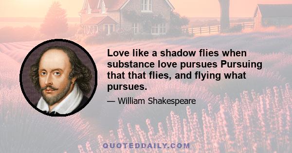 Love like a shadow flies when substance love pursues Pursuing that that flies, and flying what pursues.