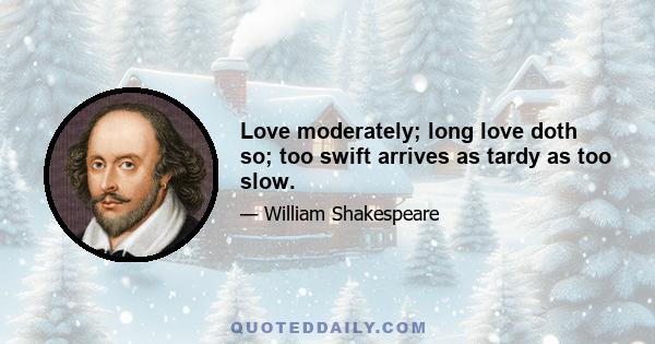 Love moderately; long love doth so; too swift arrives as tardy as too slow.