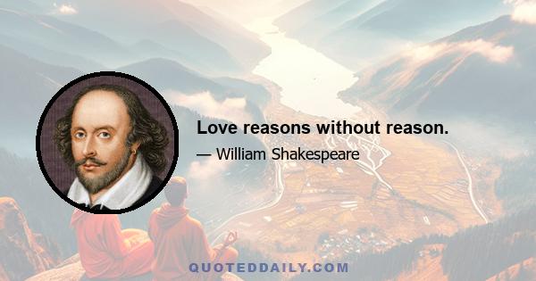 Love reasons without reason.