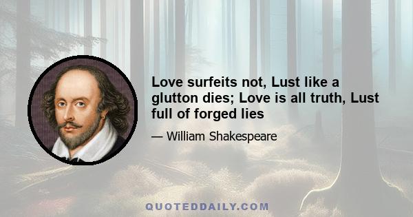 Love surfeits not, Lust like a glutton dies; Love is all truth, Lust full of forged lies