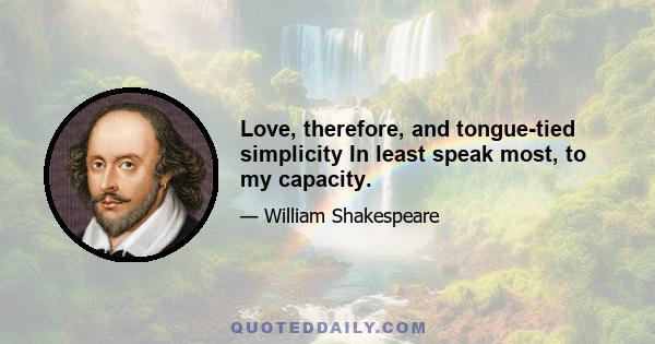 Love, therefore, and tongue-tied simplicity In least speak most, to my capacity.