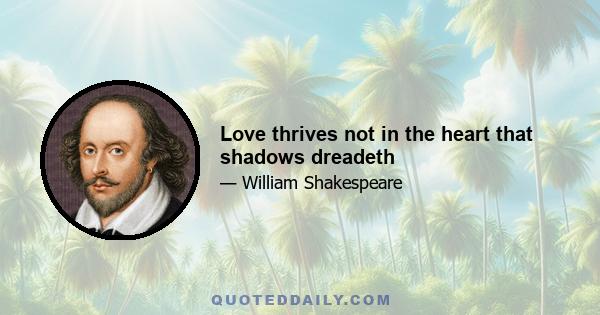 Love thrives not in the heart that shadows dreadeth